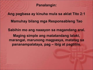 Panalangin:
Ang pagbasa ay kinuha mula sa aklat Tito 2:1
Mamuhay bilang mga Responsableng Tao
Sabihin mo ang naaayon sa ma...
