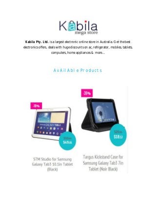 Kabila Pty. Ltd. is a largest electronic online store in Australia. Get the best 
electronics offers, deals with huge discounts on ac, refrigerator, mobiles, tablets, 
computers, home appliances & more... 
AvAilAble Products 
 
