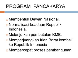 PROGRAM PANCAKARYA
 Membentuk Dewan Nasional.
 Normalisasi keadaan Republik
Indonesia.
 Melanjutkan pembatalan KMB.
 Memperjuangkan Irian Barat kembali
ke Republik Indonesia
 Mempercepat proses pembangunan
 