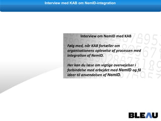 Interview med KAB om NemID-integration Interview om NemID med KAB Følg med, når KAB fortæller om organisationens oplevelse af processen med integration af NemID.  Her kan du læse om vigtige overvejelser i forbindelse med arbejdet med NemIDog få ideer til anvendelsen af NemID.  