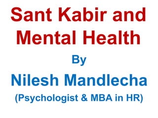 Sant Kabir and
Mental Health
By
Nilesh Mandlecha
(Psychologist & MBA in HR)
 