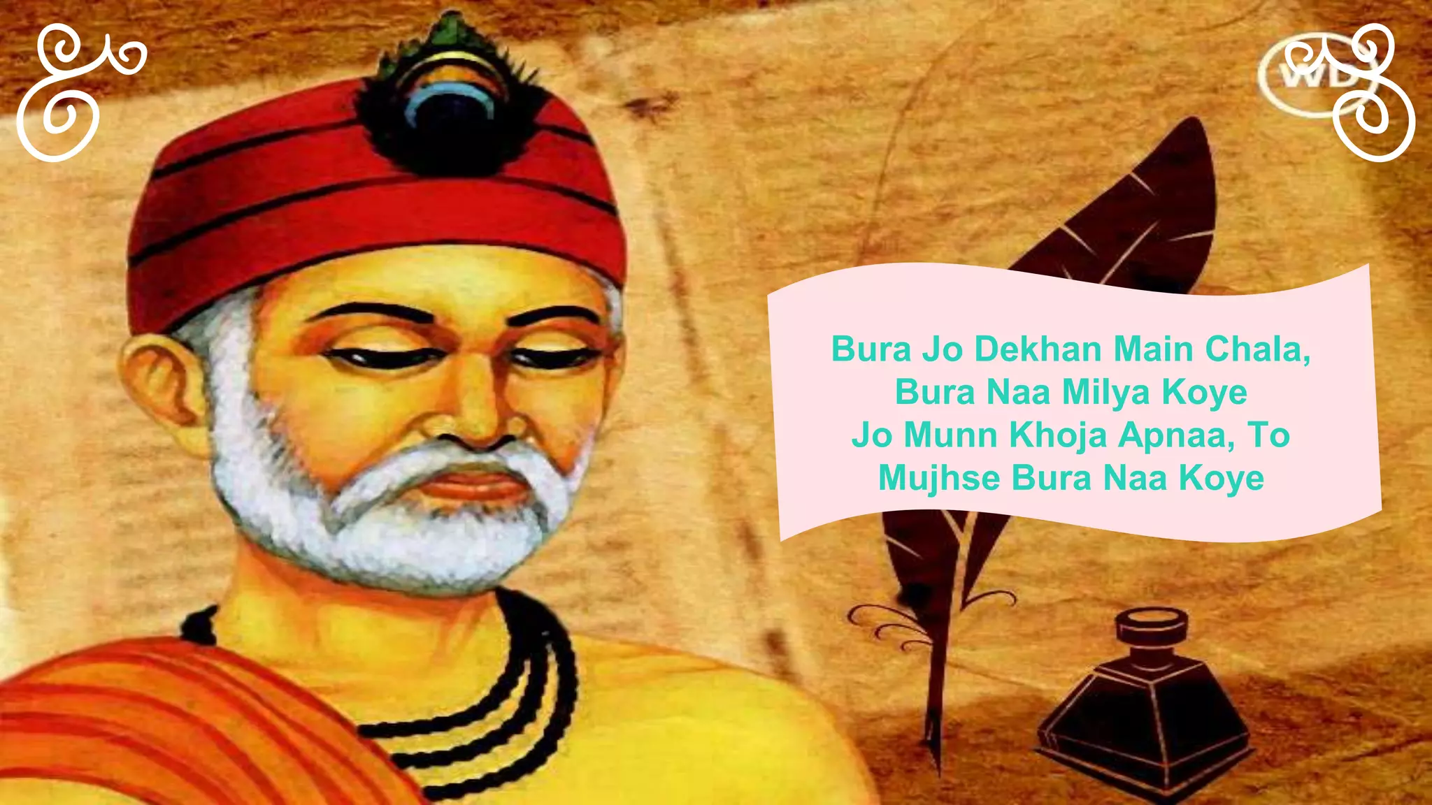 Bura Jo Dekhan Main Chala,
Bura Naa Milya Koye
Jo Munn Khoja Apnaa, To
Mujhse Bura Naa Koye
 