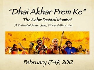 “Dhai Akhar Prem Ke”
       The Kabir Festival Mumbai!
 A Festival of Music, Song, Film and Discussion




       February 17-19, 2012!
 