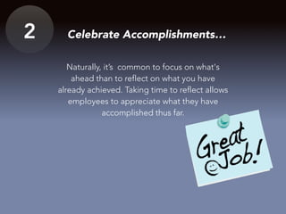 2 Celebrate Accomplishments…
Naturally, it’s common to focus on what's
ahead than to reflect on what you have
already achieved. Taking time to reflect allows
employees to appreciate what they have
accomplished thus far.
 