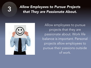 3
Allow Employees to Pursue Projects
that They are Passionate About.
Allow employees to pursue
projects that they are
passionate about. Work life
balance is important. Personal
projects allow employees to
pursue their passions outside
of work.
 
