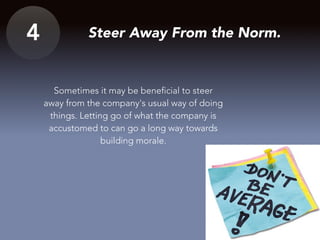 4 Steer Away From the Norm.
Sometimes it may be beneficial to steer
away from the company's usual way of doing
things. Letting go of what the company is
accustomed to can go a long way towards
building morale.
 