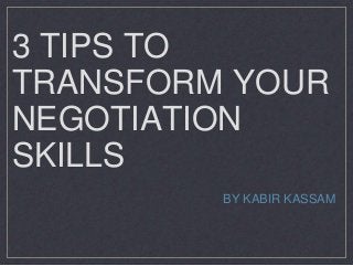 3 TIPS TO 
TRANSFORM YOUR 
NEGOTIATION 
SKILLS 
BY KABIR KASSAM 
 