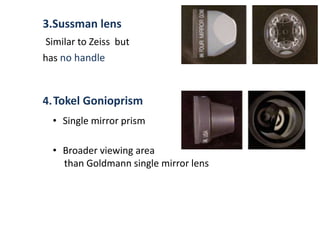 3.Sussman lens
Similar to Zeiss but
has no handle
4.Tokel Gonioprism
• Single mirror prism
• Broader viewing area
than Goldmann single mirror lens
 