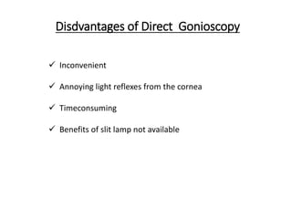 Disdvantages of Direct Gonioscopy
 Inconvenient
 Annoying light reflexes from the cornea
 Timeconsuming
 Benefits of slit lamp not available
 