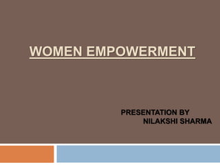 WOMEN EMPOWERMENT
PRESENTATION BY
NILAKSHI SHARMA
 