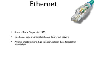 Ethernet

•
•
•

Skapare: Xerox Corporation 1976
En ethernet sladd används till att koppla datorer och nätverk.
Används oftast i kontor och på stationära datorer då de flesta saknar
nätverkskort.

 