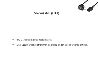 Strömkabel (C13)

•
•

IEC C13 används till de flesta datorer.
Dess uppgift är att ge ström från ett eluttag till den strömberoende enheten.

 
