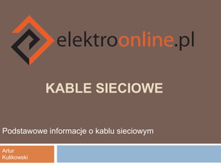 Kable sieciowe Podstawowe informacje o kablu sieciowym Artur Kulikowski 