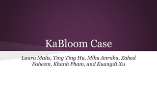 KaBloom Case
Laura Malis, Ting Ting Hu, Miku Anraku, Zahed
Faheem, Khanh Pham, and Kuangdi Xu
 