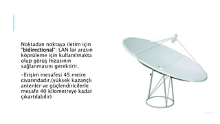 Noktadan noktaya iletim için
“bidirectional“: LAN lar arasın
köprüleme için kullanılmakta
olup görüş hizasının
sağlanmasını gerektirir.
-Erişim mesafesi 45 metre
civarındadır.(yüksek kazançlı
antenler ve güçlendiricilerle
mesafe 40 kilometreye kadar
çıkartılabilir)
 