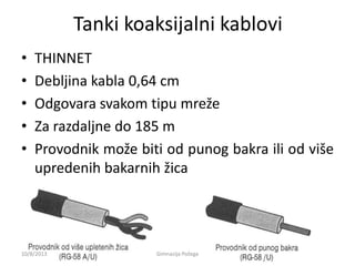 Tanki koaksijalni kablovi
• THINNET
• Debljina kabla 0,64 cm
• Odgovara svakom tipu mreže
• Za razdaljne do 185 m
• Provodnik može biti od punog bakra ili od više
upredenih bakarnih žica
10/8/2013 Gimnazija Požega
 