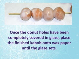 Once the donut holes have been
completely covered in glaze, place
the finished kabob onto wax paper
         until the glaze sets.
 