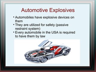 Automotive Explosives

Automobiles have explosive devices on
them

They are utilized for safety (passive
restraint system)

Every automobile in the USA is required
to have them by law
 