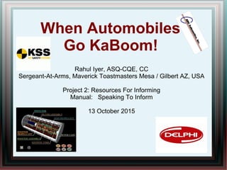 When Automobiles
Go KaBoom!
Rahul Iyer, ASQ-CQE, CC
Sergeant-At-Arms, Maverick Toastmasters Mesa / Gilbert AZ, USA
Project 2: Resources For Informing
Manual: Speaking To Inform
13 October 2015
 