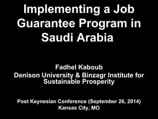 Implementing a Job 
Guarantee Program in 
Saudi Arabia 
Fadhel Kaboub 
Denison University & Binzagr Institute for 
Sustainable Prosperity 
Post Keynesian Conference (September 26, 2014) 
Kansas City, MO 
 