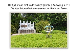 Op tijd, maar niet in de bosjes gekeken Aanwijzig nr 1 :
Componist aan het zeeuwse water Bach ten Dieke
 