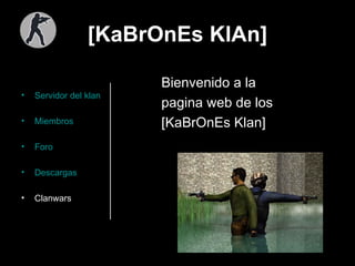 [KaBrOnEs KlAn] Servidor del  klan Miembros Foro Descargas Clanwars Bienvenido   a   la  pagina web de los [KaBrOnEs Klan] 