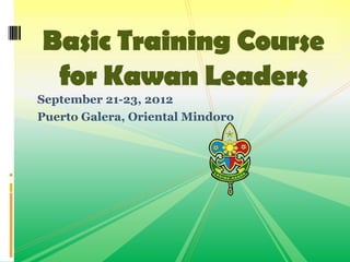 September 21-23, 2012
Puerto Galera, Oriental Mindoro
Basic Training Course
for Kawan Leaders
 