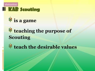 is a game
teaching the purpose of
Scouting
teach the desirable values
KAB Scouting
abstraction
 
