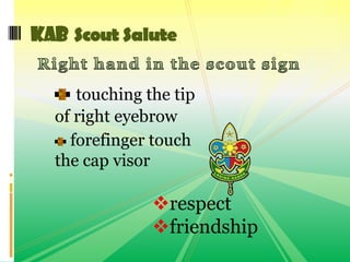 touching the tip
of right eyebrow
forefinger touch
the cap visor
KAB Scout Salute
respect
friendship
 