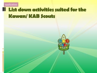 List down activities suited for the
Kawan/ KAB Scouts
application
 