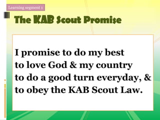 Learning segment 1
The KAB Scout Promise
I promise to do my best
to love God & my country
to do a good turn everyday, &
to obey the KAB Scout Law.
 