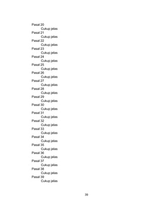 39
Pasal 20
Cukup jelas
Pasal 21
Cukup jelas
Pasal 22
Cukup jelas
Pasal 23
Cukup jelas
Pasal 24
Cukup jelas
Pasal 25
Cukup jelas
Pasal 26
Cukup jelas
Pasal 27
Cukup jelas
Pasal 28
Cukup jelas
Pasal 29
Cukup jelas
Pasal 30
Cukup jelas
Pasal 31
Cukup jelas
Pasal 32
Cukup jelas
Pasal 33
Cukup jelas
Pasal 34
Cukup jelas
Pasal 35
Cukup jelas
Pasal 36
Cukup jelas
Pasal 37
Cukup jelas
Pasal 38
Cukup jelas
Pasal 39
Cukup jelas
 
