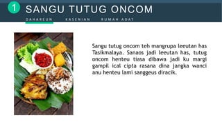 SANGU TUTUG ONCOM1
D A H A R E U N K A S E N I A N R U M A H A D A T
Sangu tutug oncom teh mangrupa leeutan has
Tasikmalaya. Sanaos jadi leeutan has, tutug
oncom henteu tiasa dibawa jadi ku margi
gampil ical cipta rasana dina jangka wanci
anu henteu lami sanggeus diracik.
 