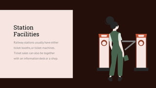 Station
Facilities
Railway stations usually have either
ticket booths,or ticket machines.
Ticket sales can also be together
with an information desk or a shop.
 