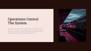 Operations Control
The System
Operations include traffic signals, railway signals and air traffic control.
Operations also include the government policies and regulations used to
control the system,such as tolls, fuel taxes, and traffic laws.
 