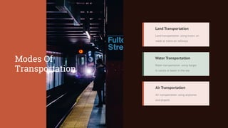 Air transportation using airplanes
and airports
Air Transportation
Water transportation using barges
in canals or boats in the sea
Water Transportation
Land transportation using trucks on
roads or trains on railways
Land Transportation
Modes Of
Transportation
 