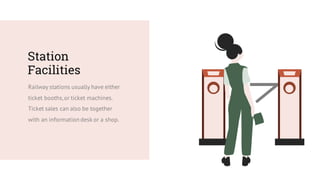 Station
Facilities
Railway stations usually have either
ticket booths,or ticket machines.
Ticket sales can also be together
with an information desk or a shop.
 