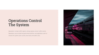 Operations Control
The System
Operations include traffic signals, railway signals and air traffic control.
Operations also include the government policies and regulations used to
control the system,such as tolls, fuel taxes, and traffic laws.
 