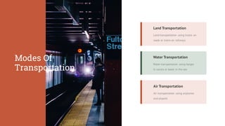Air transportation using airplanes
and airports
Air Transportation
Water transportation using barges
in canals or boats in the sea
Water Transportation
Land transportation using trucks on
roads or trains on railways
Land Transportation
Modes Of
Transportation
 