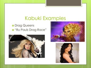 Kabuki Examples
 Drag

Queens
 “Ru Pauls Drag Race”

 