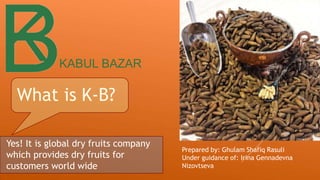 KABUL BAZAR
What is K-B?
Yes! It is global dry fruits company
which provides dry fruits for
customers world wide
Prepared by: Ghulam Shafiq Rasuli
Under guidance of: Irina Gennadevna
Nizovtseva
 