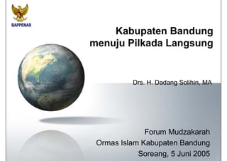 Kabupaten Bandung
          p           g
menuju Pilkada Langsung


           Drs. H. Dadang Solihin, MA




              Forum Mudzakarah
 Ormas Islam Kabupaten Bandung
            Soreang, 5 Juni 2005
 