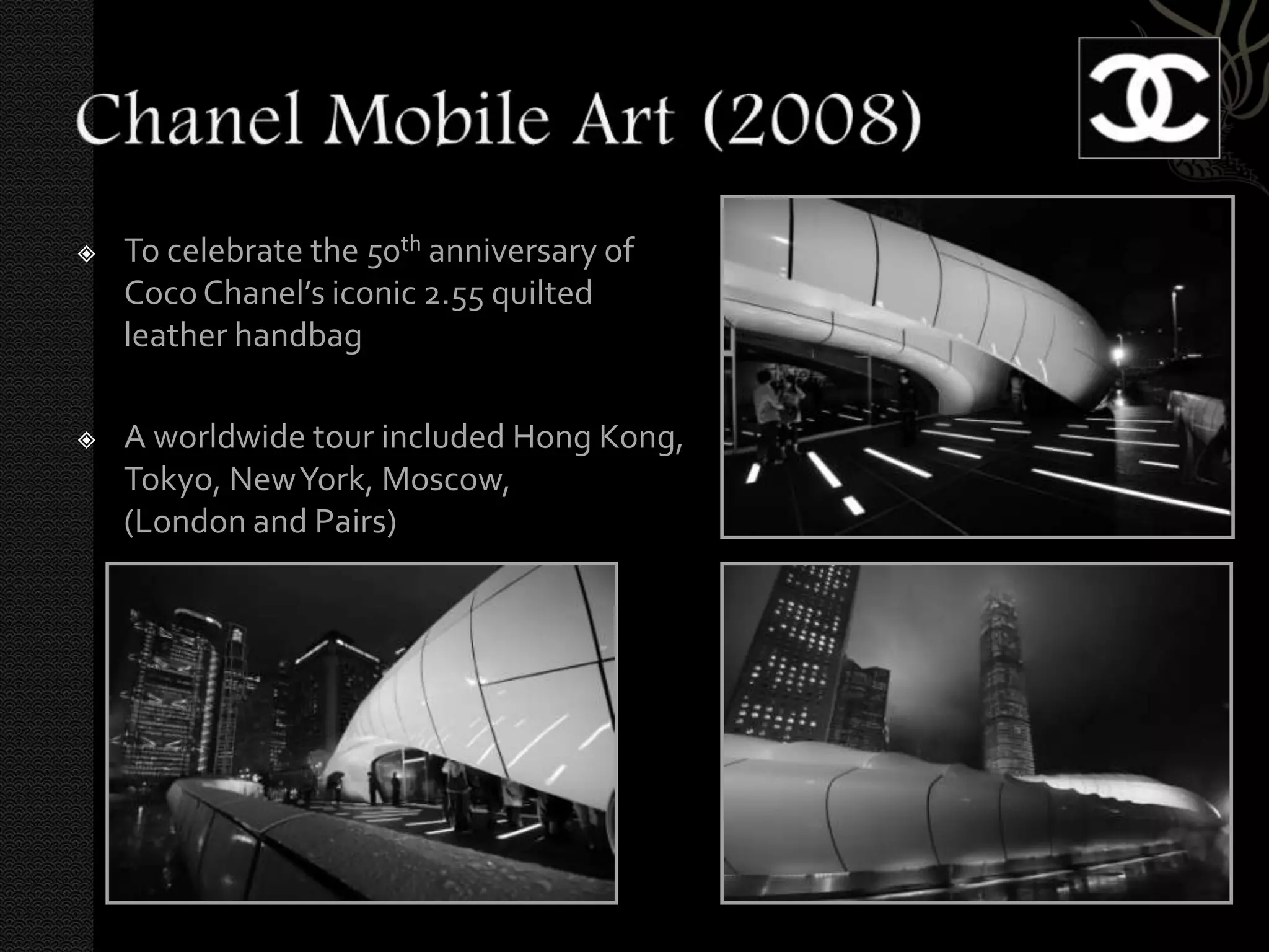    To celebrate the 50th anniversary of
    Coco Chanel’s iconic 2.55 quilted
    leather handbag

   A worldwide tour included Hong Kong,
    Tokyo, New York, Moscow,
    (London and Pairs)
 