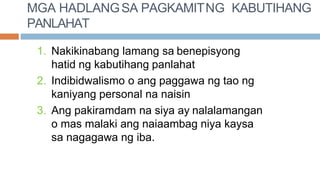 MGA HADLANGSA PAGKAMITNG KABUTIHANG
PANLAHAT
1. Nakikinabang lamang sa benepisyong
hatid ng kabutihang panlahat
2. Indibidwalismo o ang paggawa ng tao ng
kaniyang personal na naisin
3. Ang pakiramdam na siya ay nalalamangan
o mas malaki ang naiaambag niya kaysa
sa nagagawa ng iba.
 