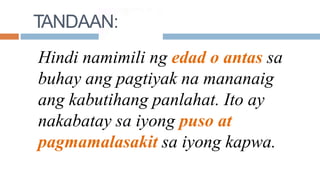 TANDAAN:
Hindi namimili ng edad o antas sa
buhay ang pagtiyak na mananaig
ang kabutihang panlahat. Ito ay
nakabatay sa iyong puso at
pagmamalasakit sa iyong kapwa.
 