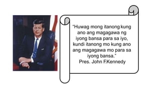 “Huwag mong itanong kung
ano ang magagawa ng
iyong bansa para sa iyo,
kundi itanong mo kung ano
ang magagawa mo para sa
iyong bansa.”
Pres. John F
.Kennedy
 