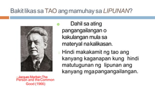Bakitlikassa TAO angmamuhaysa LIPUNAN?
JacquesMaritain:The
Person and theCommon
Good (1966)
 Dahil sa ating
pangangailangan o
kakulangan mula sa
materyal nakalikasan.
Hindi makakamit ng tao ang
kanyang kaganapan kung hindi
matutugunan ng lipunan ang
kanyang mgapangangailangan.
 