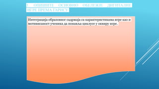 3. ОПИШИТЕ ОСНОВНО ОБЕЛЕЖЈЕ ДИГИТАЛНЕ
ИГРЕ ПРЕМА ГАРИСУ
Интеграција образовног садржаја са карактеристикама игре као и
мотивисаност ученика да понавља циклусе у оквиру игре.
 