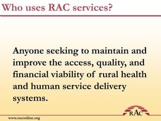 www.raconline.org
Who uses RAC services?
Anyone seeking to maintain and
improve the access, quality, and
financial viability of rural health
and human service delivery
systems.
 