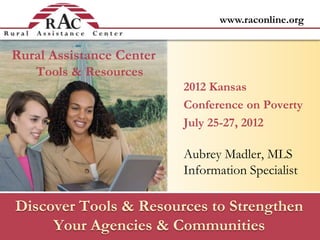 www.raconline.org
Discover Tools & Resources to Strengthen
Your Agencies & Communities
Aubrey Madler, MLS
Information Specialist
2012 Kansas
Conference on Poverty
July 25-27, 2012
Rural Assistance Center
Tools & Resources
 